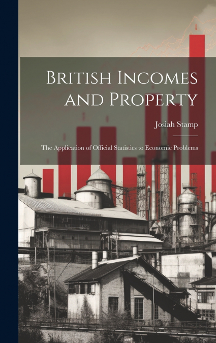 British Incomes and Property; The Application of Official Statistics to Economic Problems