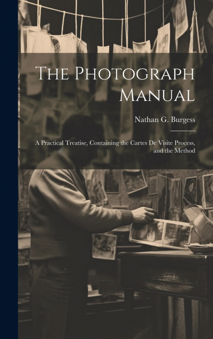 The Photograph Manual; a Practical Treatise, Containing the Cartes de Visite Process, and the Method