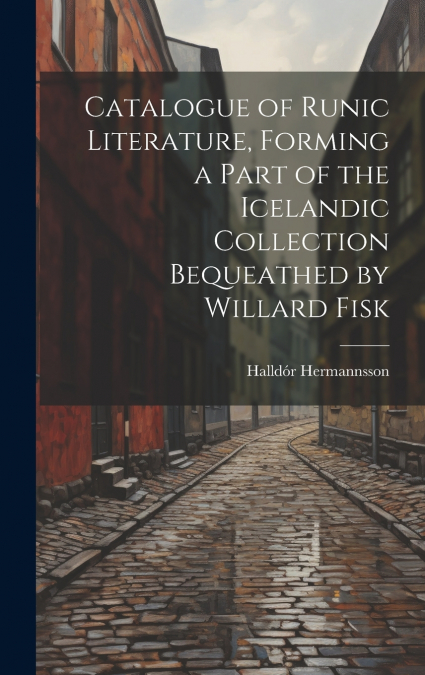 Catalogue of Runic Literature, Forming a Part of the Icelandic Collection Bequeathed by Willard Fisk