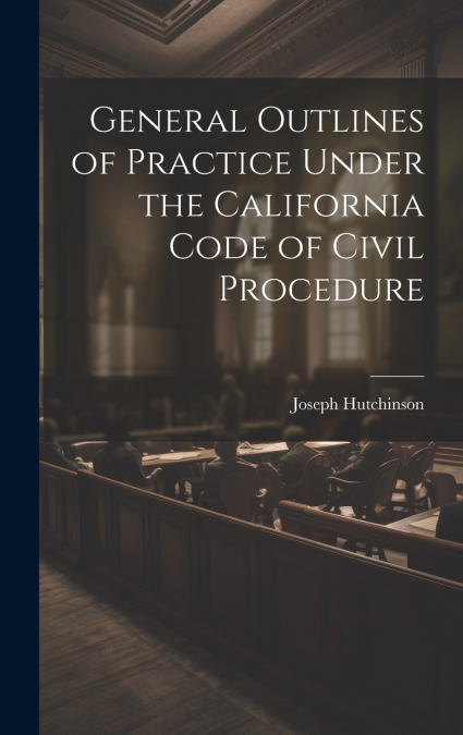 General Outlines of Practice Under the California Code of Civil Procedure