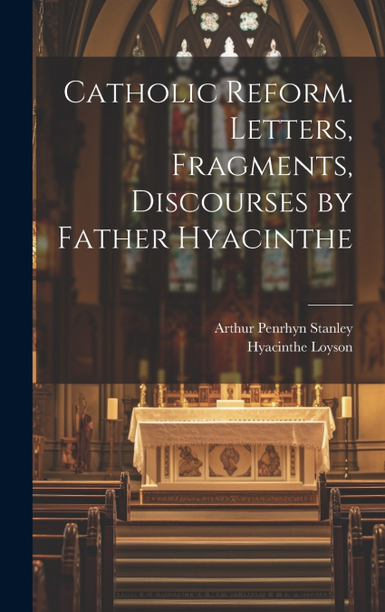 Catholic Reform. Letters, Fragments, Discourses by Father Hyacinthe