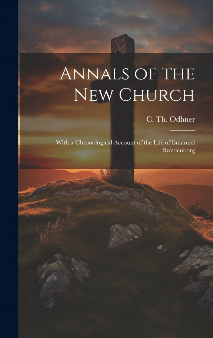 Annals of the New Church ; With a Chronological Account of the Life of Emanuel Swedenborg