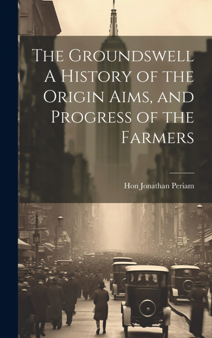 The Groundswell A History of the Origin Aims, and Progress of the Farmers