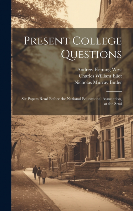 Present College Questions; six Papers Read Before the National Educational Association, at the Sessi