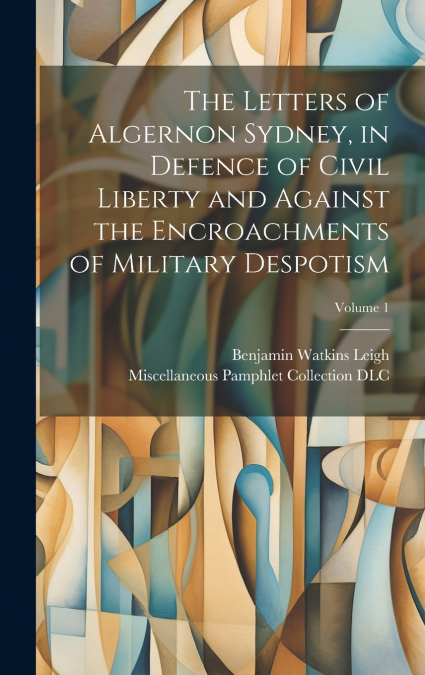 The Letters of Algernon Sydney, in Defence of Civil Liberty and Against the Encroachments of Military Despotism; Volume 1