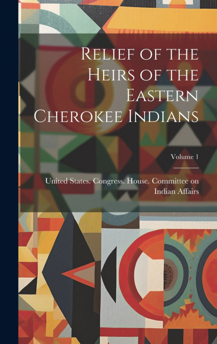 Relief of the Heirs of the Eastern Cherokee Indians; Volume 1