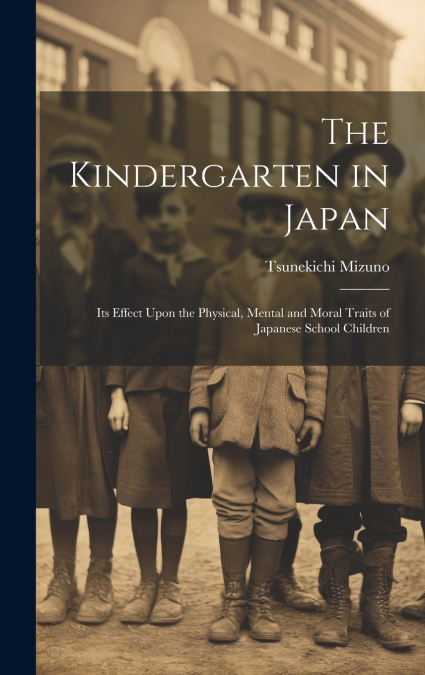The Kindergarten in Japan; its Effect Upon the Physical, Mental and Moral Traits of Japanese School Children