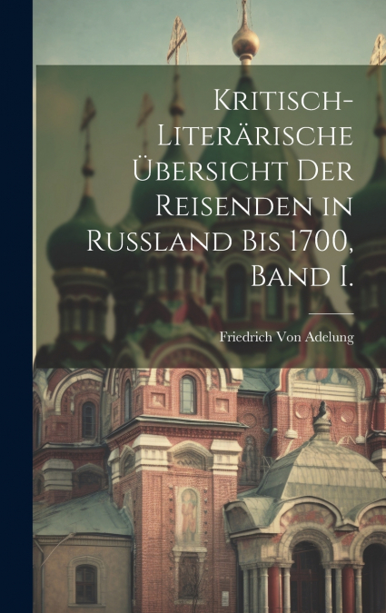 Kritisch-Literärische Übersicht der Reisenden in Russland bis 1700, Band I.