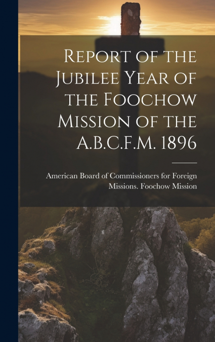 Report of the Jubilee Year of the Foochow Mission of the A.B.C.F.M. 1896