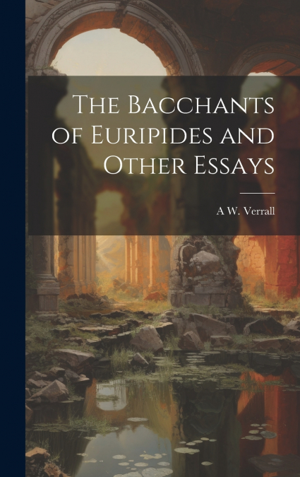 The Bacchants of Euripides and Other Essays