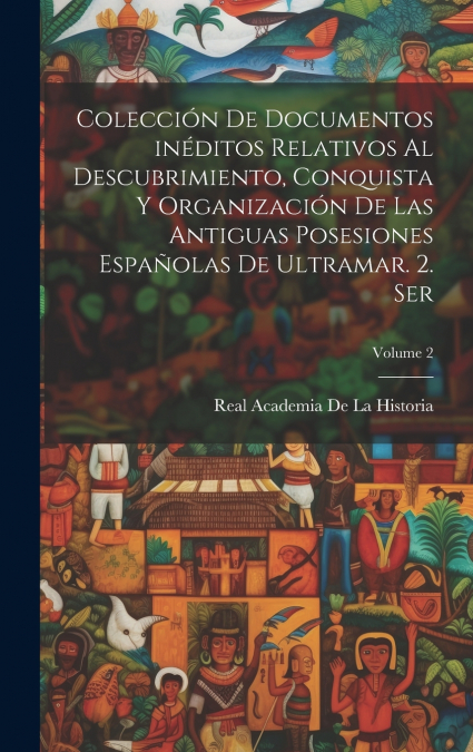 Colección de documentos inéditos relativos al descubrimiento, conquista y organización de las antiguas posesiones españolas de ultramar. 2. ser; Volume 2