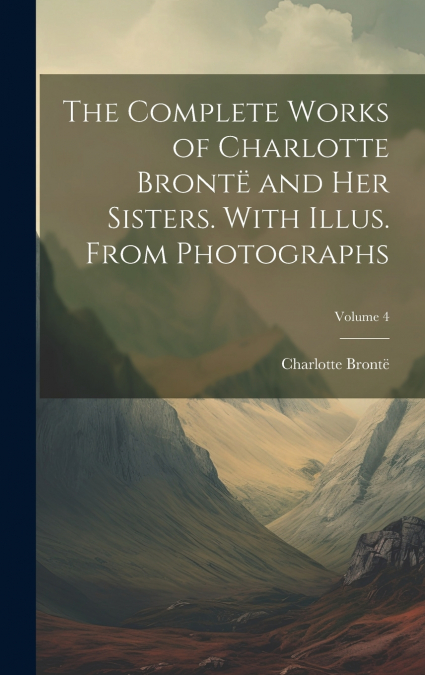 The Complete Works of Charlotte Brontë and her Sisters. With Illus. From Photographs; Volume 4