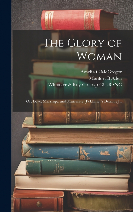 The Glory of Woman; or, Love, Marriage, and Maternity [publisher’s Dummy] ..