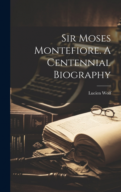 Sir Moses Montefiore. A Centennial Biography