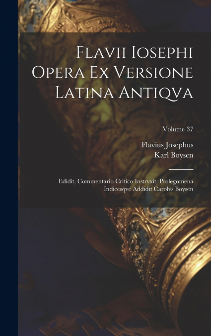 Flavii Iosephi Opera ex versione latina antiqva ; Edidit, commentario critico instrvxit, prolegomena indicesqve addidit Carolvs Boysen; Volume 37