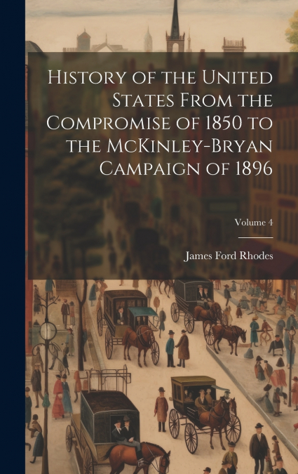 History of the United States From the Compromise of 1850 to the McKinley-Bryan Campaign of 1896; Volume 4