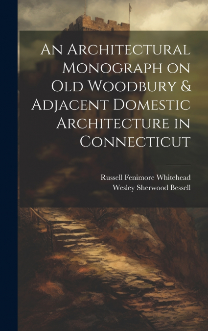 An Architectural Monograph on old Woodbury & Adjacent Domestic Architecture in Connecticut