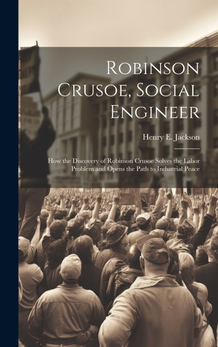 Robinson Crusoe, Social Engineer; how the Discovery of Robinson Crusoe Solves the Labor Problem and Opens the Path to Industrial Peace