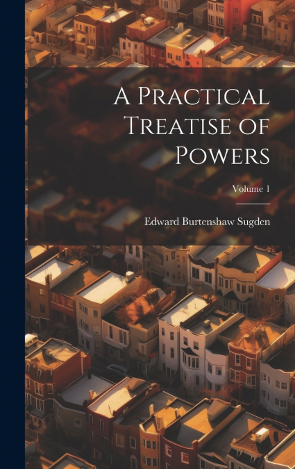A Practical Treatise of Powers; Volume 1