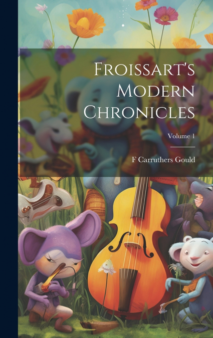 Froissart’s Modern Chronicles; Volume 1