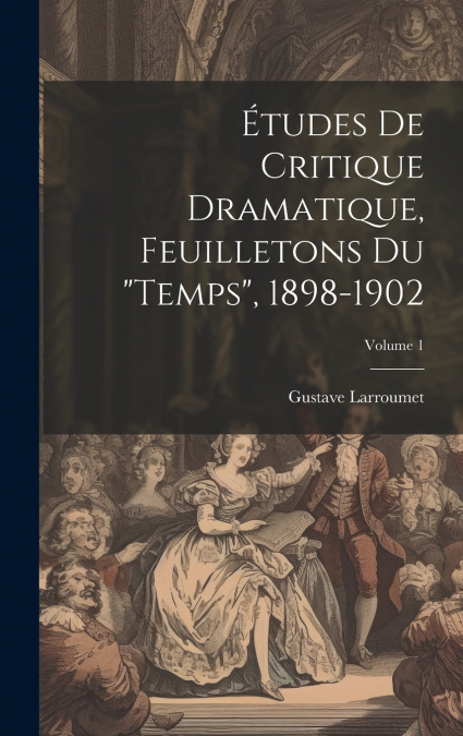 Études de critique dramatique, feuilletons du 'Temps', 1898-1902; Volume 1