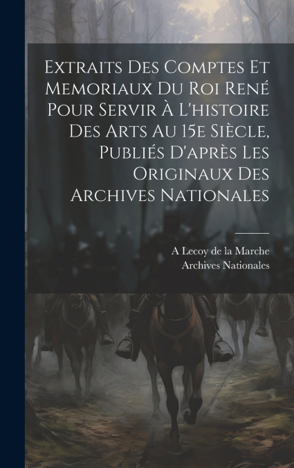 Extraits des comptes et memoriaux du roi René pour servir à l’histoire des arts au 15e siècle, publiés d’après les originaux des Archives nationales