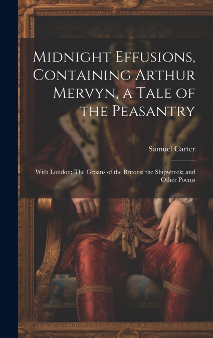 Midnight Effusions, Containing Arthur Mervyn, a Tale of the Peasantry; With London; The Groans of the Britons; the Shipwreck; and Other Poems