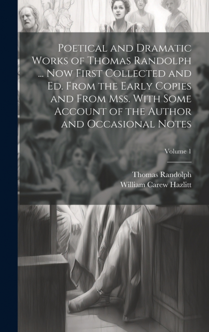 Poetical and Dramatic Works of Thomas Randolph ... Now First Collected and ed. From the Early Copies and From mss. With Some Account of the Author and Occasional Notes; Volume 1