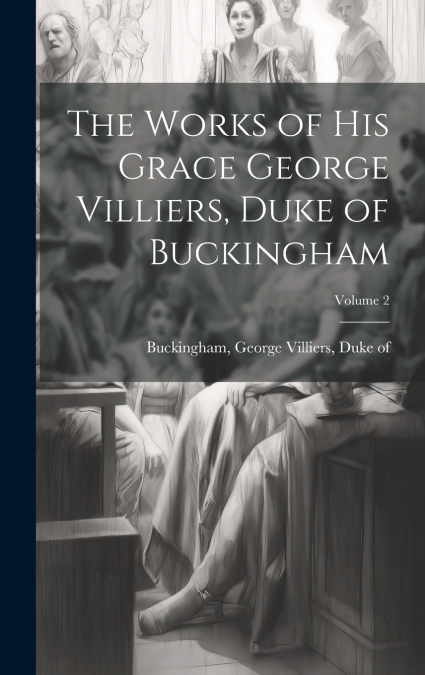 The Works of His Grace George Villiers, Duke of Buckingham; Volume 2