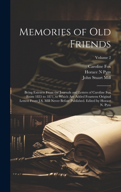 Memories of old Friends; Being Extracts From the Journals and Letters of Caroline Fox From 1835 to 1871, to Which are Added Fourteen Original Letters From J.S. Mill Never Before Published. Edited by H