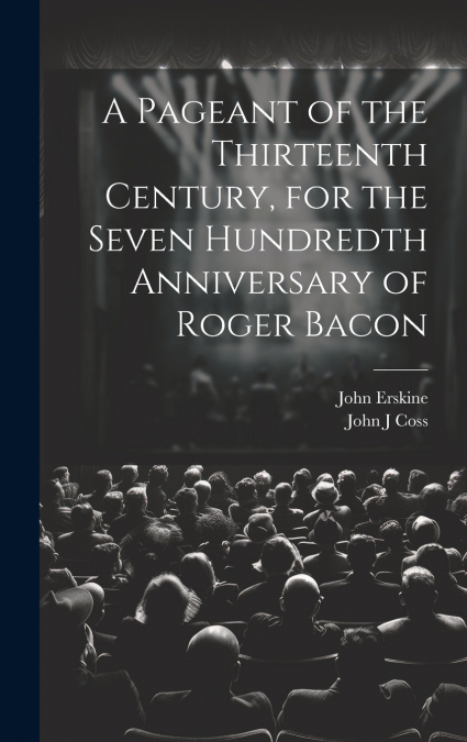 A Pageant of the Thirteenth Century, for the Seven Hundredth Anniversary of Roger Bacon