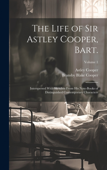 The Life of Sir Astley Cooper, Bart.