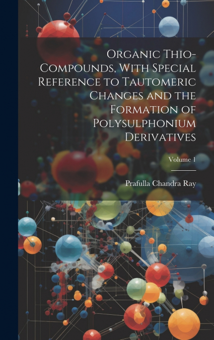 Organic Thio-compounds, With Special Reference to Tautomeric Changes and the Formation of Polysulphonium Derivatives; Volume 1