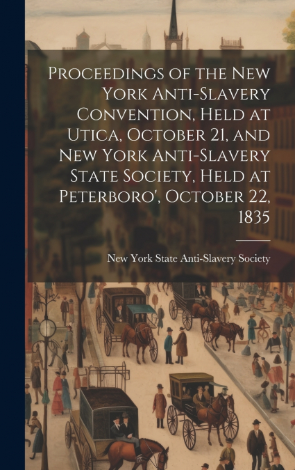 Proceedings of the New York Anti-slavery Convention, Held at Utica, October 21, and New York Anti-slavery State Society, Held at Peterboro’, October 22, 1835