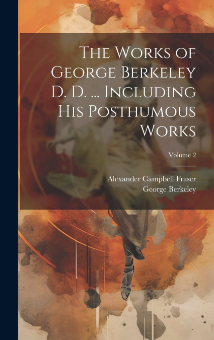 The Works of George Berkeley D. D. ... Including his Posthumous Works; Volume 2
