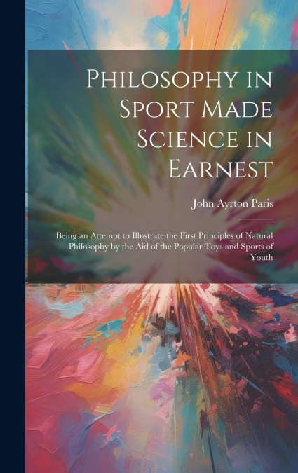 Philosophy in Sport Made Science in Earnest; Being an Attempt to Illustrate the First Principles of Natural Philosophy by the aid of the Popular Toys and Sports of Youth