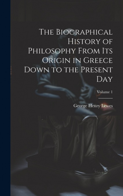 The Biographical History of Philosophy From its Origin in Greece Down to the Present day; Volume 1