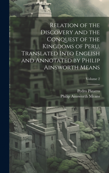 Relation of the Discovery and the Conquest of the Kingdoms of Peru. Translated Into English and Annotated by Philip Ainsworth Means; Volume 2