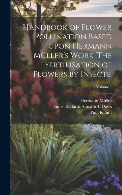 Handbook of Flower Pollination Based Upon Hermann Müller’s Work ’The Fertilisation of Flowers by Insects’; Volume 1