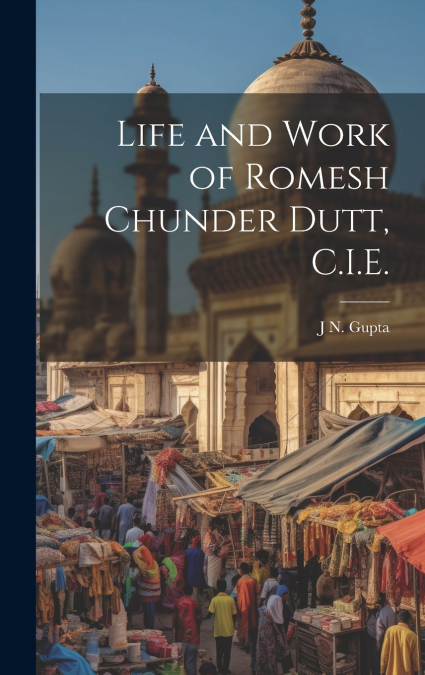 Life and Work of Romesh Chunder Dutt, C.I.E.