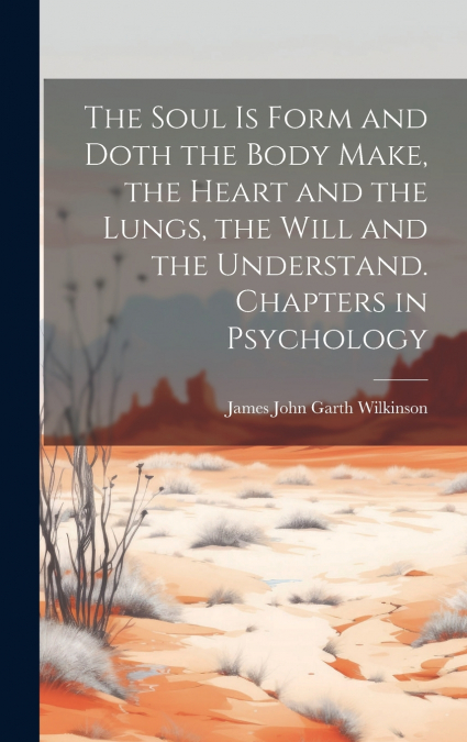 The Soul is Form and Doth the Body Make, the Heart and the Lungs, the Will and the Understand. Chapters in Psychology