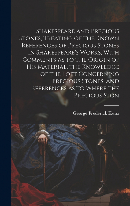 Shakespeare and Precious Stones, Treating of the Known References of Precious Stones in Shakespeare’s Works, With Comments as to the Origin of his Material, the Knowledge of the Poet Concerning Precio