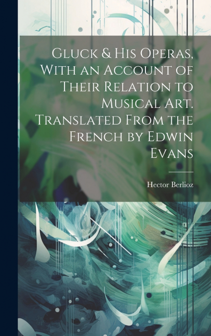 Gluck & his Operas, With an Account of Their Relation to Musical art. Translated From the French by Edwin Evans