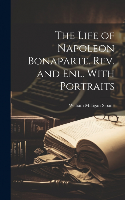 The Life of Napoleon Bonaparte. Rev. and enl. With Portraits