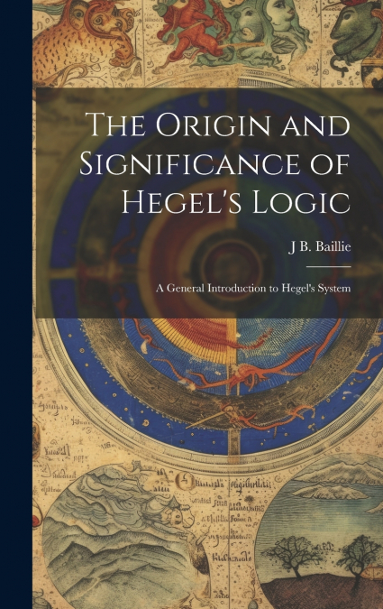 The Origin and Significance of Hegel’s Logic; a General Introduction to Hegel’s System