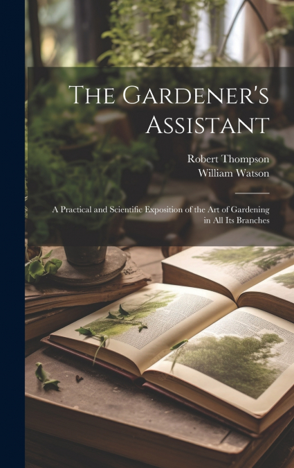 The Gardener’s Assistant; a Practical and Scientific Exposition of the art of Gardening in all its Branches