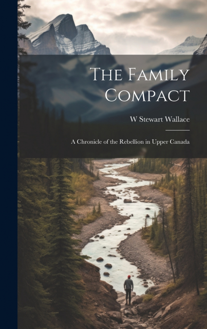 The Family Compact; a Chronicle of the Rebellion in Upper Canada