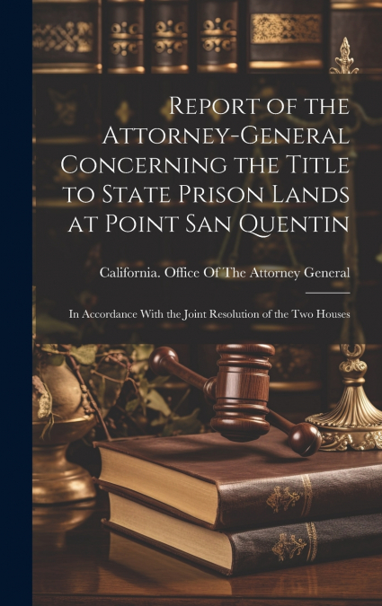 Report of the Attorney-general Concerning the Title to State Prison Lands at Point San Quentin