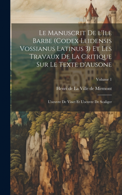 Le manuscrit de l’Ile Barbe (Codex leidensis Vossianus latinus 3) et les travaux de la critique sur le texte d’Ausone; l’oeuvre de Vinet et l’oeuvre de Scaliger; Volume 1