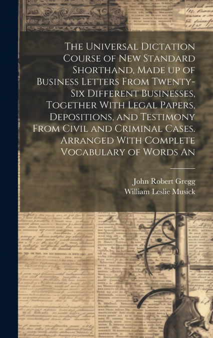 The Universal Dictation Course of New Standard Shorthand, Made up of Business Letters From Twenty-six Different Businesses, Together With Legal Papers, Depositions, and Testimony From Civil and Crimin